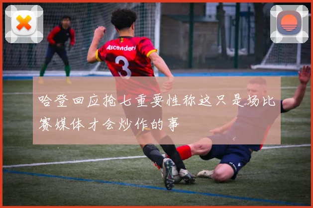 哈登回应抢七重要性称这只是场比赛媒体才会炒作的事