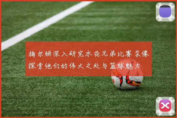 梅尔顿深入研究水花兄弟比赛录像探索他们的伟大之处与篮球魅力