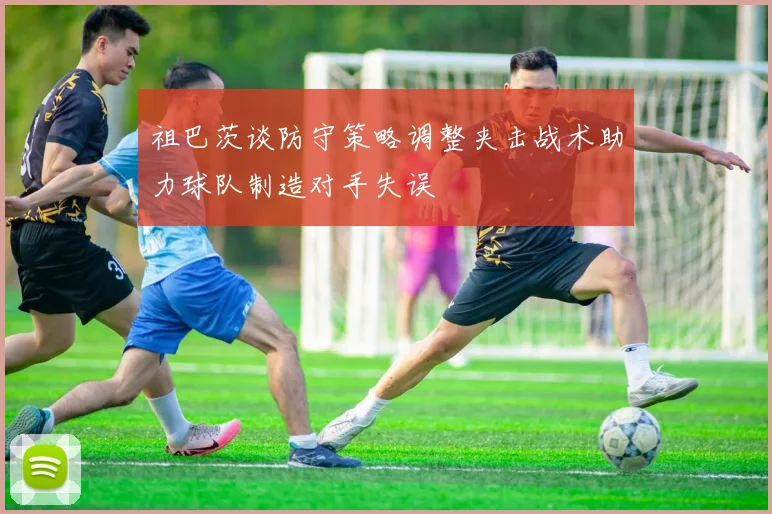 祖巴茨谈防守策略调整夹击战术助力球队制造对手失误