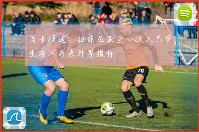 马卡报道：拉菲尼亚全心投入巴萨生活不考虑外界报价