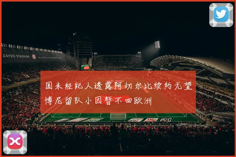 国米经纪人透露阿切尔比续约无望博尼留队小因暂不回欧洲