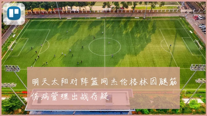 明天太阳对阵篮网杰伦格林因腿筋伤病管理出战存疑