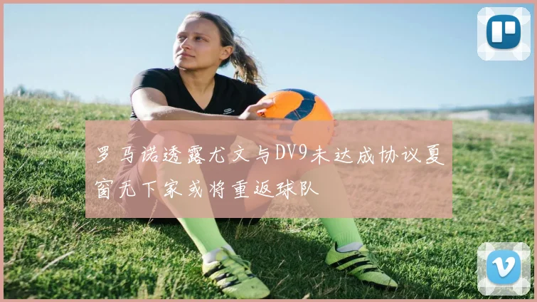 罗马诺透露尤文与DV9未达成协议夏窗无下家或将重返球队