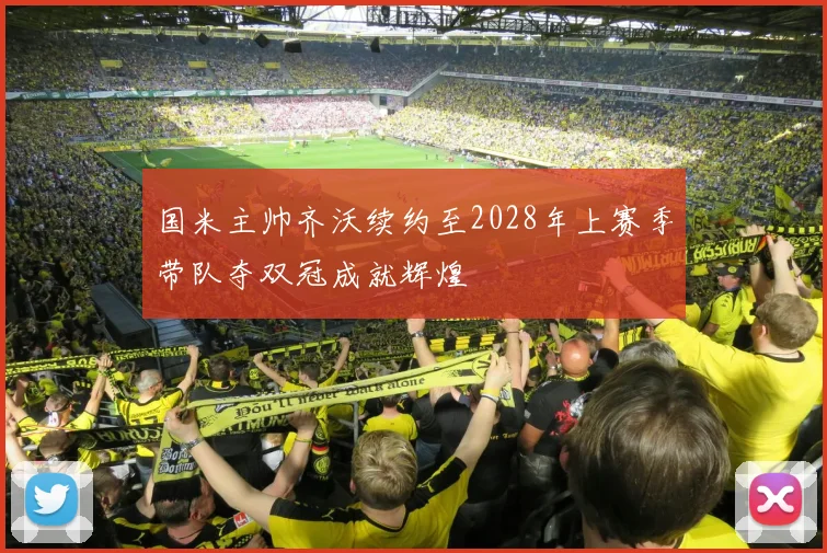 国米主帅齐沃续约至2028年上赛季带队夺双冠成就辉煌