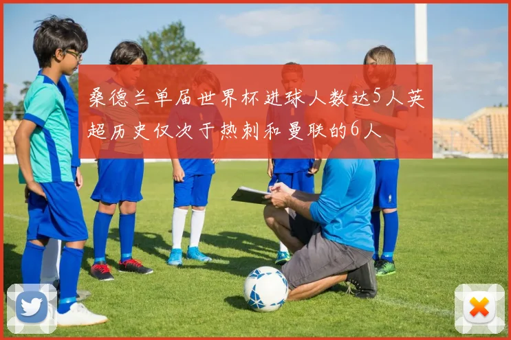 桑德兰单届世界杯进球人数达5人英超历史仅次于热刺和曼联的6人