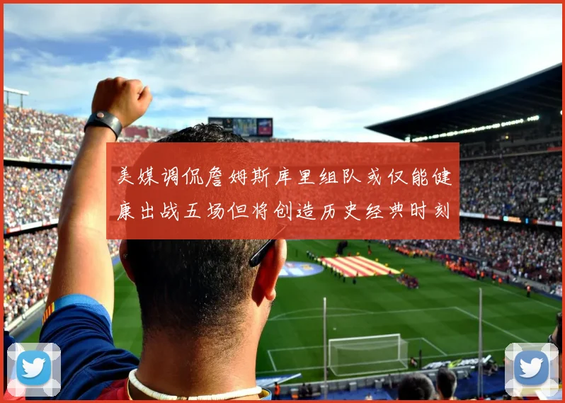 美媒调侃詹姆斯库里组队或仅能健康出战五场但将创造历史经典时刻
