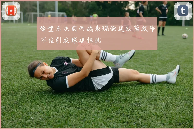 哈登东决前两战表现低迷投篮效率不佳引发球迷担忧
