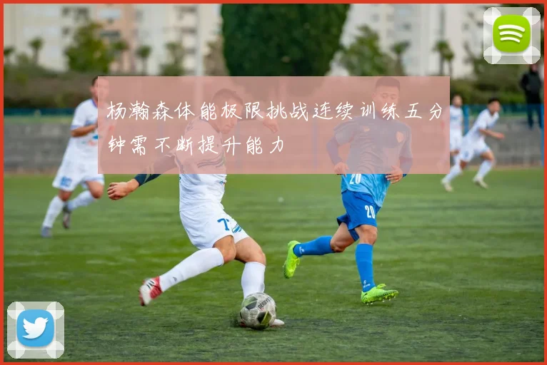 杨瀚森体能极限挑战连续训练五分钟需不断提升能力