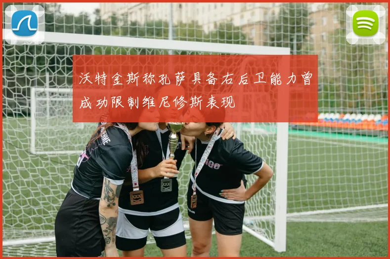 沃特金斯称孔萨具备右后卫能力曾成功限制维尼修斯表现