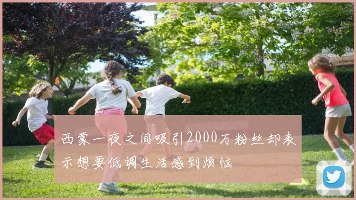 西蒙一夜之间吸引2000万粉丝却表示想要低调生活感到烦恼