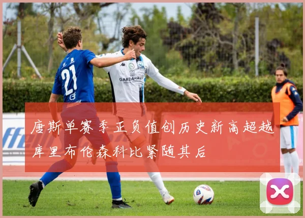 唐斯单赛季正负值创历史新高超越库里布伦森科比紧随其后