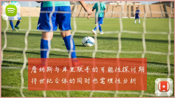 詹姆斯与库里联手的可能性探讨期待世纪合体的同时也需理性分析