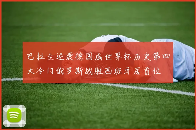 巴拉圭逆袭德国成世界杯历史第四大冷门俄罗斯战胜西班牙居首位