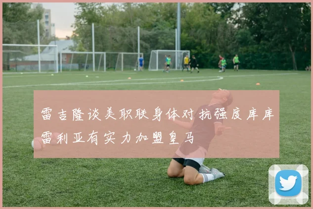 雷吉隆谈美职联身体对抗强度库库雷利亚有实力加盟皇马