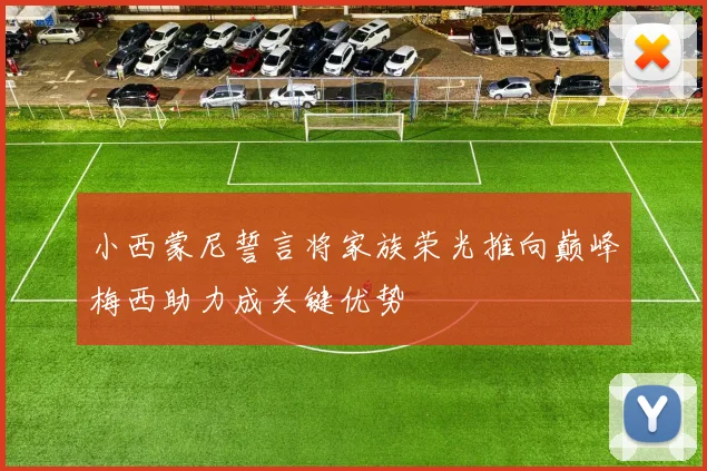 小西蒙尼誓言将家族荣光推向巅峰梅西助力成关键优势