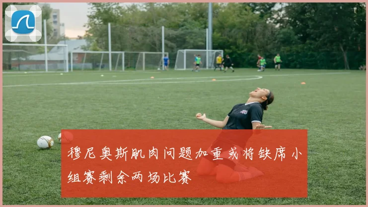 穆尼奥斯肌肉问题加重或将缺席小组赛剩余两场比赛