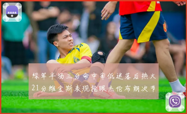 绿军半场三分命中率低迷落后热火21分维金斯表现抢眼杰伦布朗次节独得15分