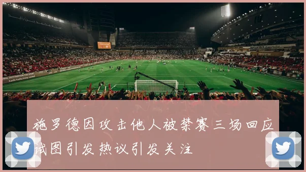 施罗德因攻击他人被禁赛三场回应试图引发热议引发关注