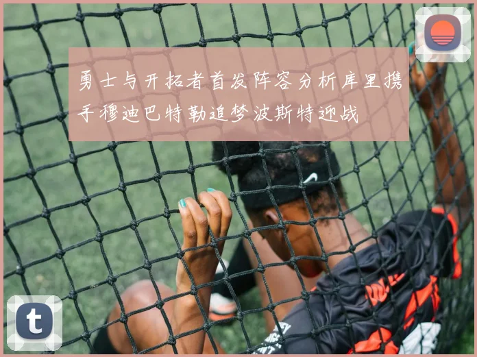 勇士与开拓者首发阵容分析库里携手穆迪巴特勒追梦波斯特迎战
