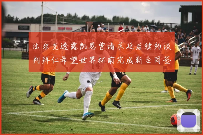法尔克透露凯恩曾请求延后续约谈判拜仁希望世界杯前完成新合同签署