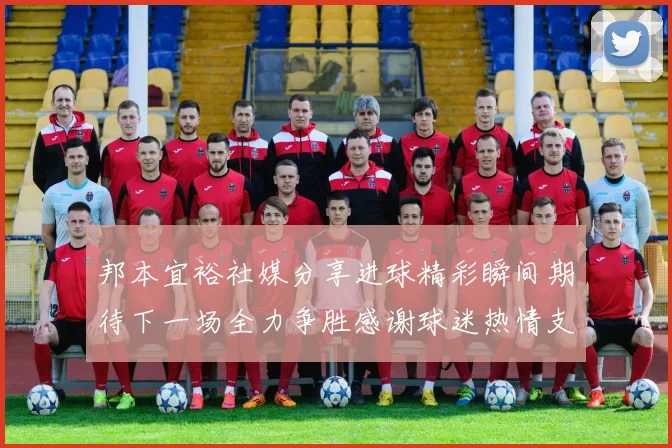 邦本宜裕社媒分享进球精彩瞬间期待下一场全力争胜感谢球迷热情支持