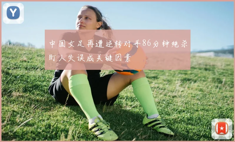 中国女足再遭逆转对手86分钟绝杀盯人失误成关键因素