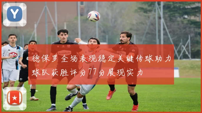 德保罗全场表现稳定关键传球助力球队获胜评分77分展现实力