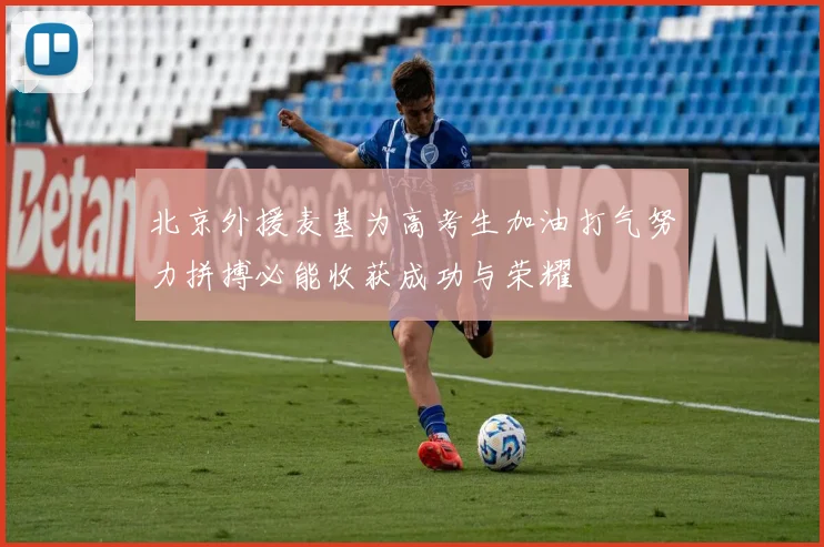北京外援麦基为高考生加油打气努力拼搏必能收获成功与荣耀